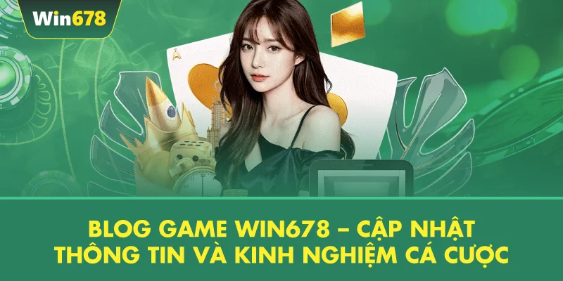 Blog Game WIN678 – Cập Nhật Thông Tin Và Kinh Nghiệm Cá Cược